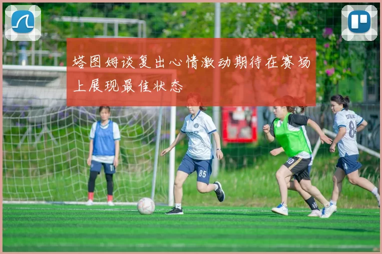 塔图姆谈复出心情激动期待在赛场上展现最佳状态