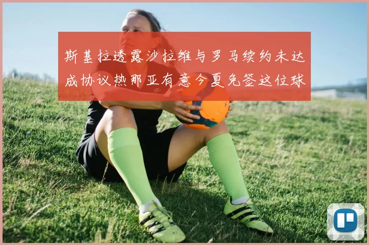 斯基拉透露沙拉维与罗马续约未达成协议热那亚有意今夏免签这位球员