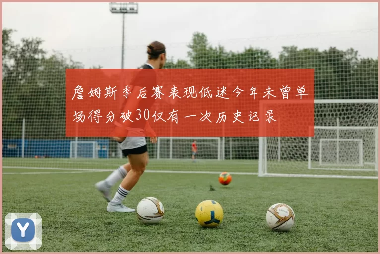 詹姆斯季后赛表现低迷今年未曾单场得分破30仅有一次历史记录