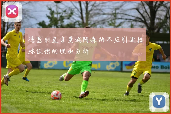 德塞利直言曼城阿森纳不应引进格林伍德的理由分析