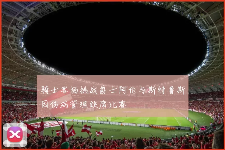 骑士客场挑战爵士阿伦与斯特鲁斯因伤病管理缺席比赛