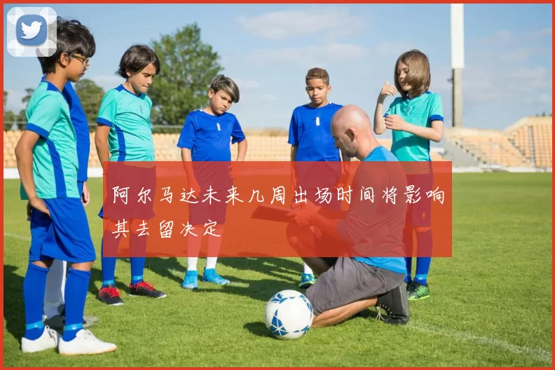 阿尔马达未来几周出场时间将影响其去留决定