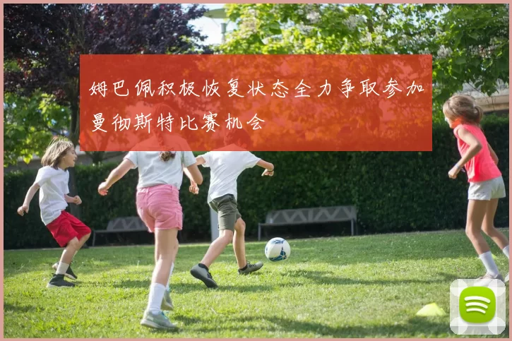 姆巴佩积极恢复状态全力争取参加曼彻斯特比赛机会