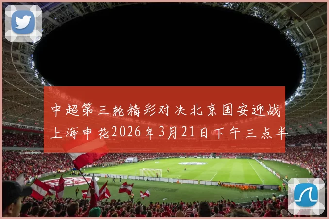 中超第三轮精彩对决北京国安迎战上海申花2026年3月21日下午三点半开赛