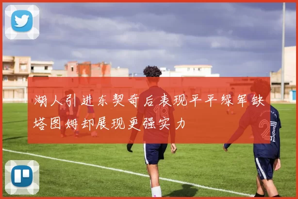 湖人引进东契奇后表现平平绿军缺塔图姆却展现更强实力