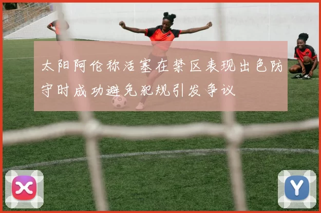 太阳阿伦称活塞在禁区表现出色防守时成功避免犯规引发争议