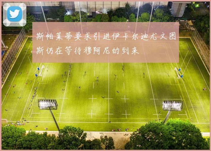 斯帕莱蒂要求引进伊卡尔迪尤文图斯仍在等待穆阿尼的到来