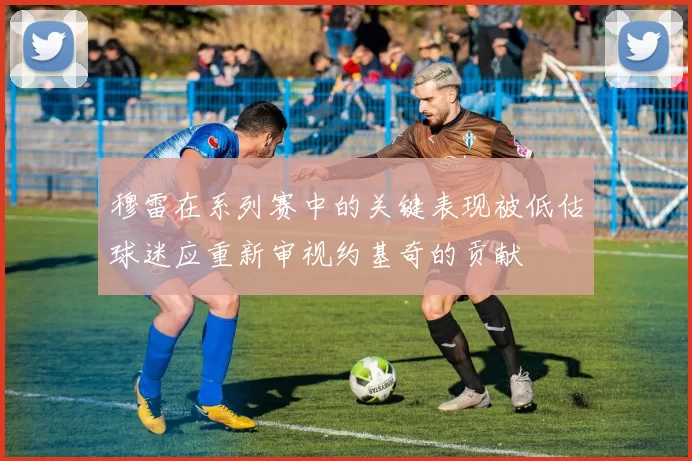 穆雷在系列赛中的关键表现被低估球迷应重新审视约基奇的贡献