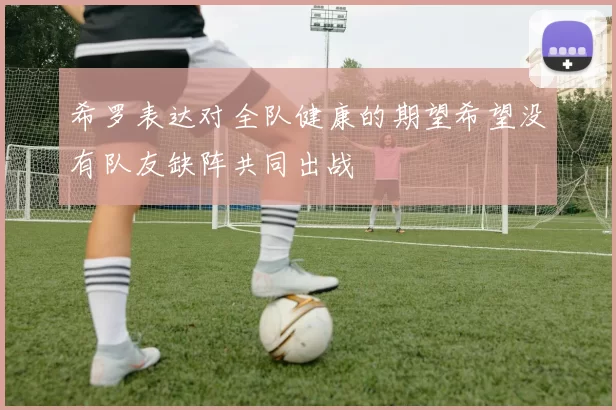 希罗表达对全队健康的期望希望没有队友缺阵共同出战